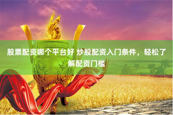 股票配资哪个平台好 炒股配资入门条件，轻松了解配资门槛