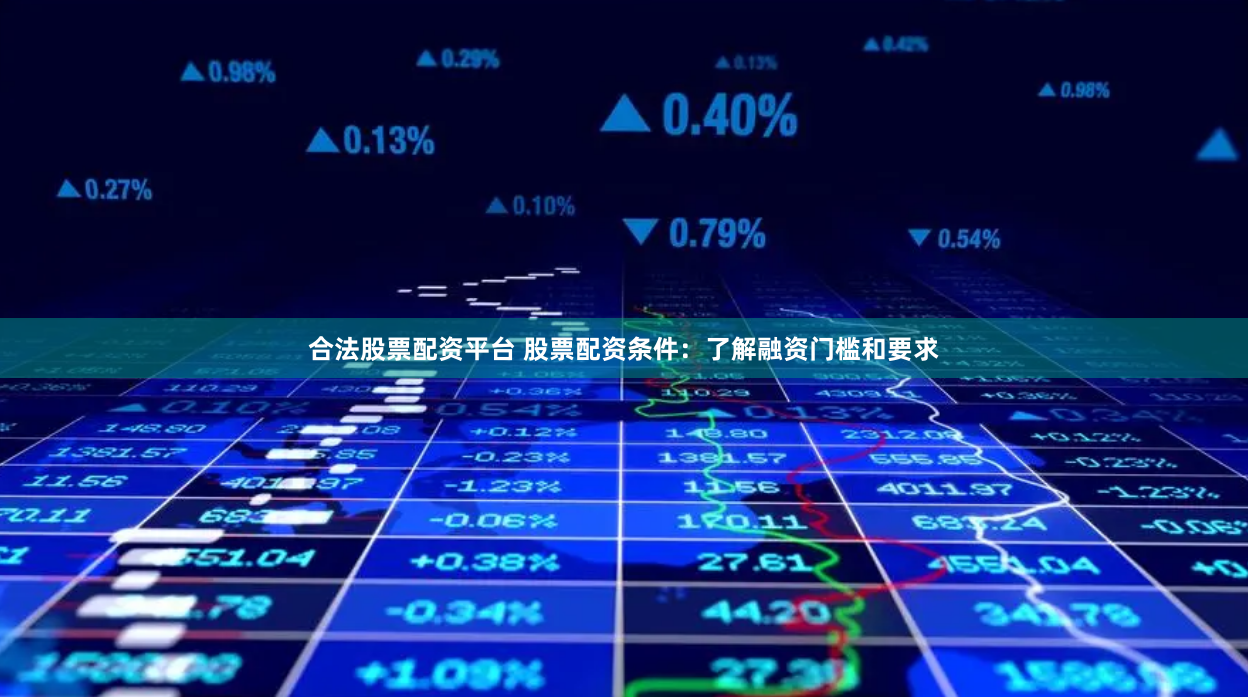 合法股票配资平台 股票配资条件：了解融资门槛和要求