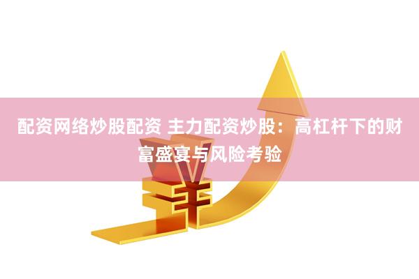 配资网络炒股配资 主力配资炒股：高杠杆下的财富盛宴与风险考验