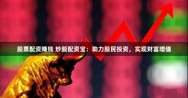 股票配资赚钱 炒股配资宝：助力股民投资，实现财富增值