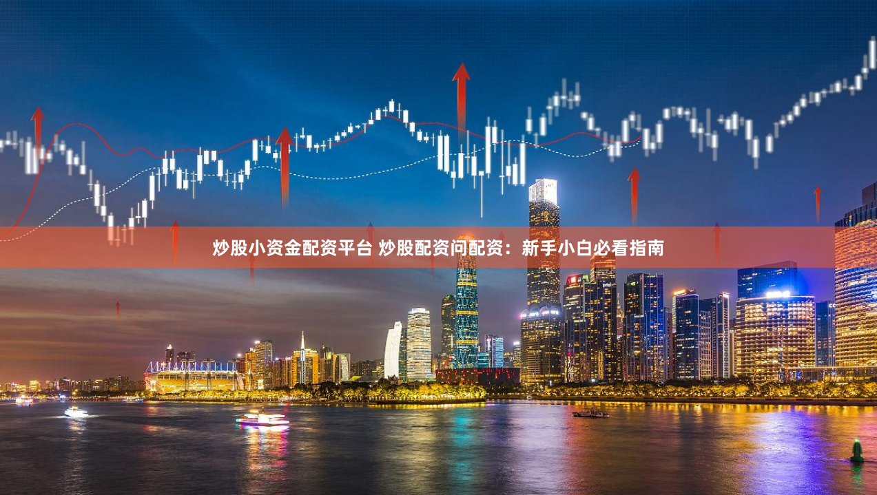 炒股小资金配资平台 炒股配资问配资：新手小白必看指南