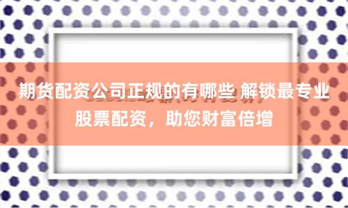 期货配资公司正规的有哪些 解锁最专业股票配资，助您财富倍增