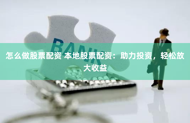 怎么做股票配资 本地股票配资：助力投资，轻松放大收益