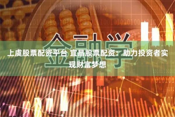 上虞股票配资平台 宜昌股票配资：助力投资者实现财富梦想