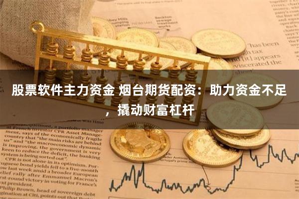 股票软件主力资金 烟台期货配资：助力资金不足，撬动财富杠杆