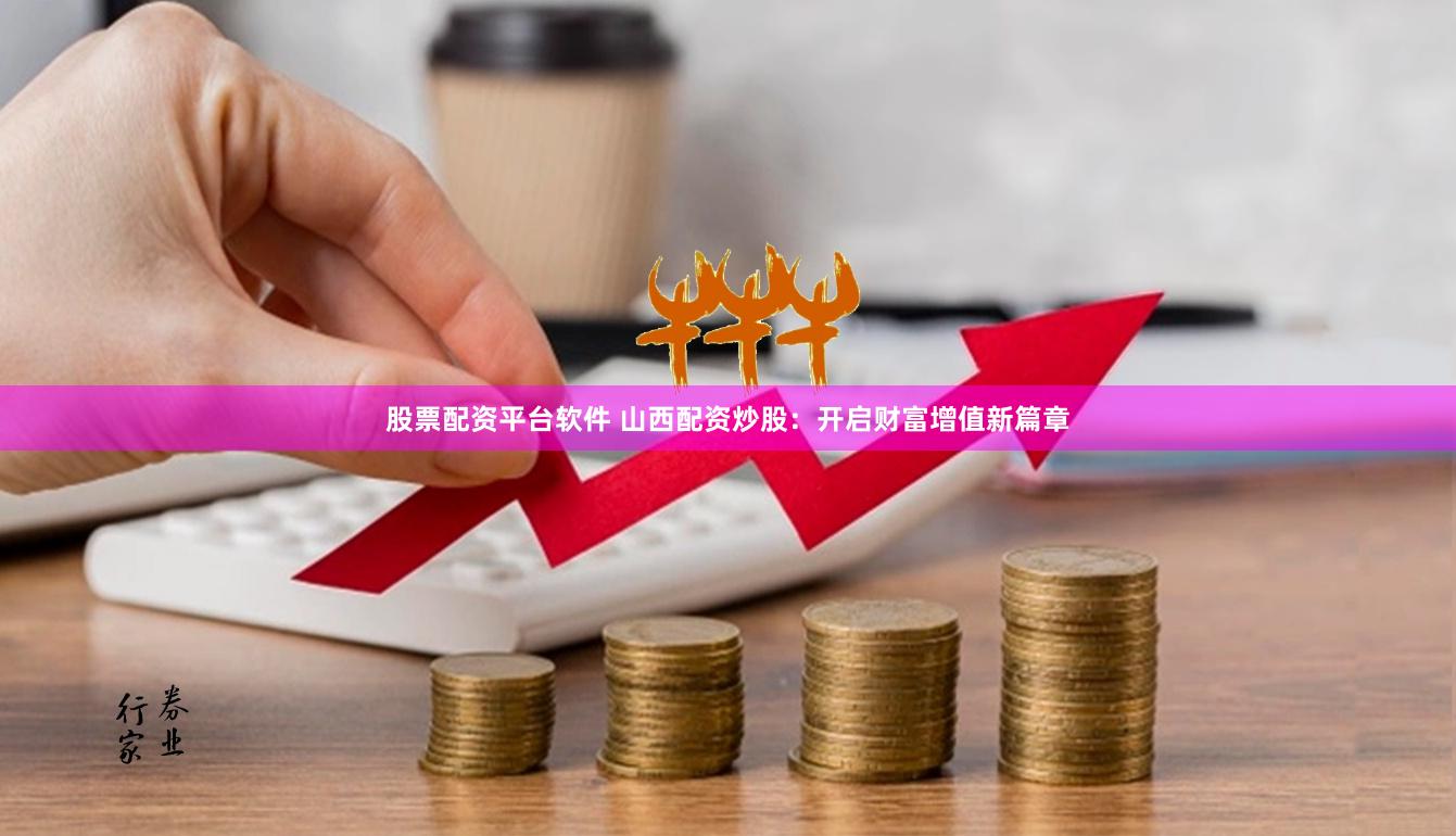 股票配资平台软件 山西配资炒股：开启财富增值新篇章
