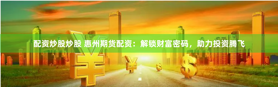 配资炒股炒股 惠州期货配资：解锁财富密码，助力投资腾飞