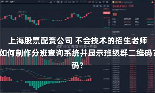 上海股票配资公司 不会技术的招生老师如何制作分班查询系统并显示班级群二维码？