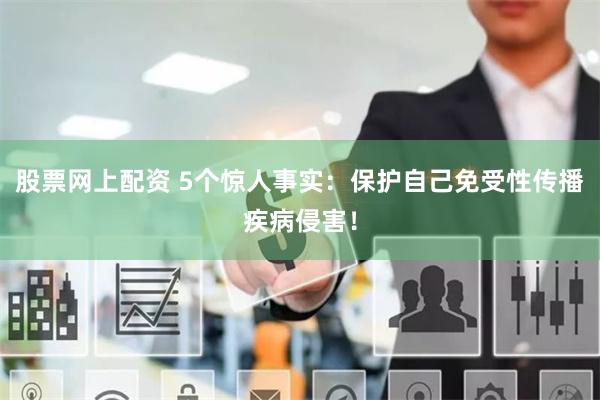 股票网上配资 5个惊人事实：保护自己免受性传播疾病侵害！