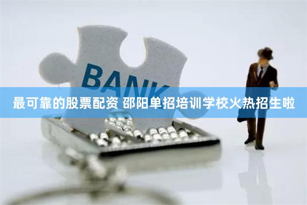 最可靠的股票配资 邵阳单招培训学校火热招生啦