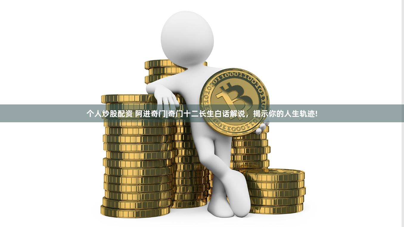 个人炒股配资 阿进奇门|奇门十二长生白话解说，揭示你的人生轨迹!