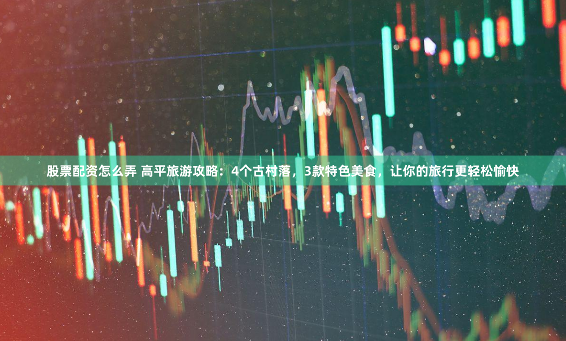股票配资怎么弄 高平旅游攻略：4个古村落，3款特色美食，让你的旅行更轻松愉快