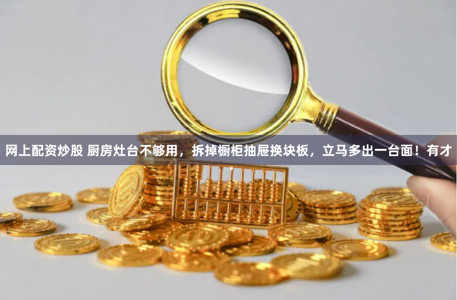 网上配资炒股 厨房灶台不够用，拆掉橱柜抽屉换块板，立马多出一台面！有才