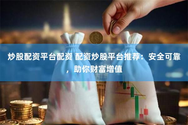 炒股配资平台配资 配资炒股平台推荐：安全可靠，助你财富增值
