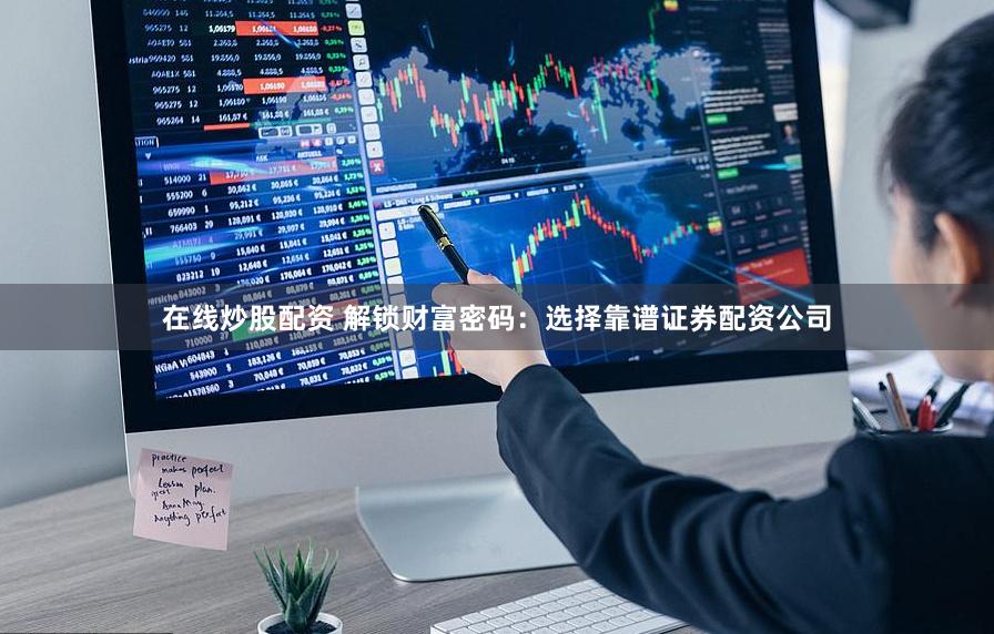 在线炒股配资 解锁财富密码：选择靠谱证券配资公司