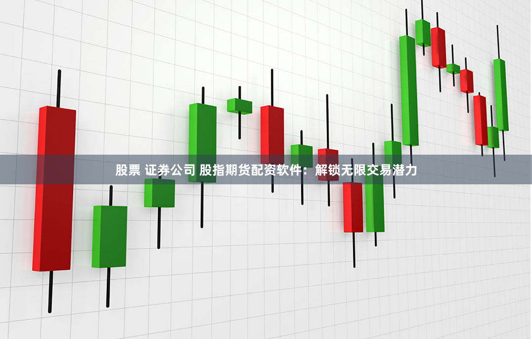 股票 证券公司 股指期货配资软件：解锁无限交易潜力