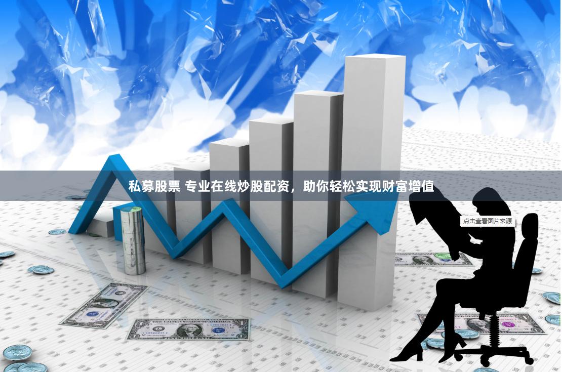 私募股票 专业在线炒股配资，助你轻松实现财富增值