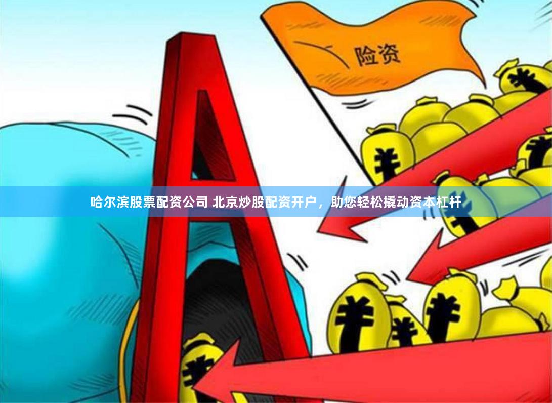 哈尔滨股票配资公司 北京炒股配资开户，助您轻松撬动资本杠杆