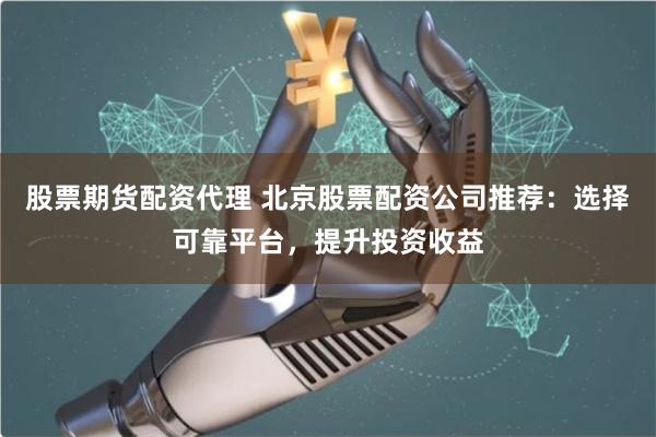 股票期货配资代理 北京股票配资公司推荐：选择可靠平台，提升投资收益
