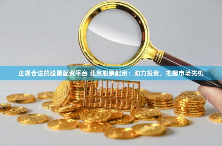 正规合法的股票配资平台 北京股票配资：助力投资，把握市场先机