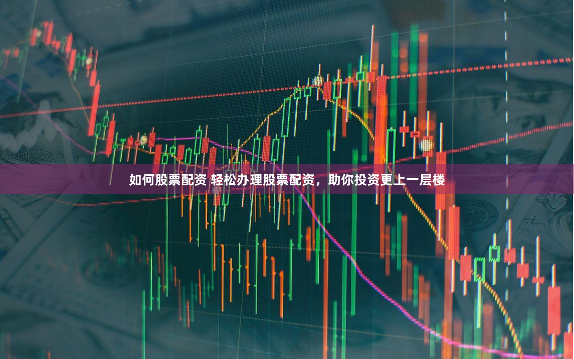如何股票配资 轻松办理股票配资，助你投资更上一层楼