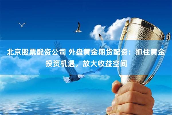 北京股票配资公司 外盘黄金期货配资：抓住黄金投资机遇，放大收益空间