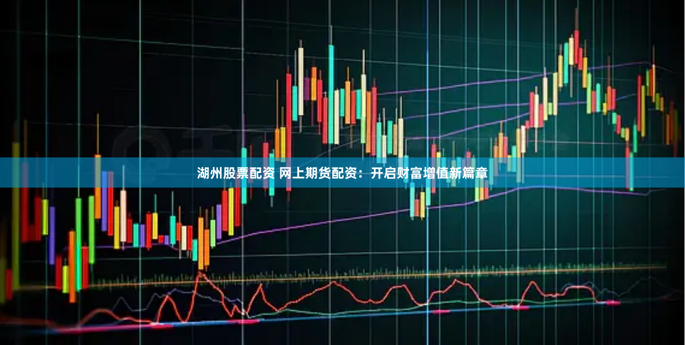 湖州股票配资 网上期货配资：开启财富增值新篇章
