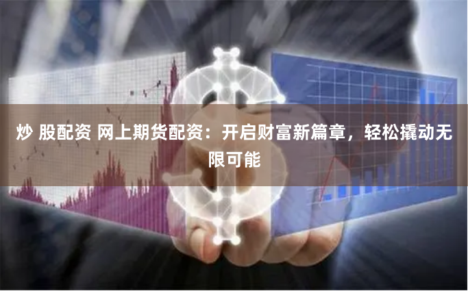炒 股配资 网上期货配资：开启财富新篇章，轻松撬动无限可能