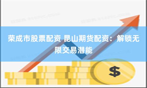 荣成市股票配资 昆山期货配资：解锁无限交易潜能