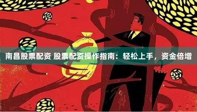 南昌股票配资 股票配资操作指南：轻松上手，资金倍增