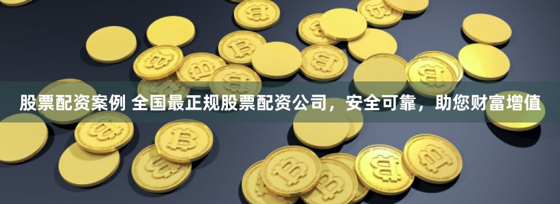 股票配资案例 全国最正规股票配资公司，安全可靠，助您财富增值