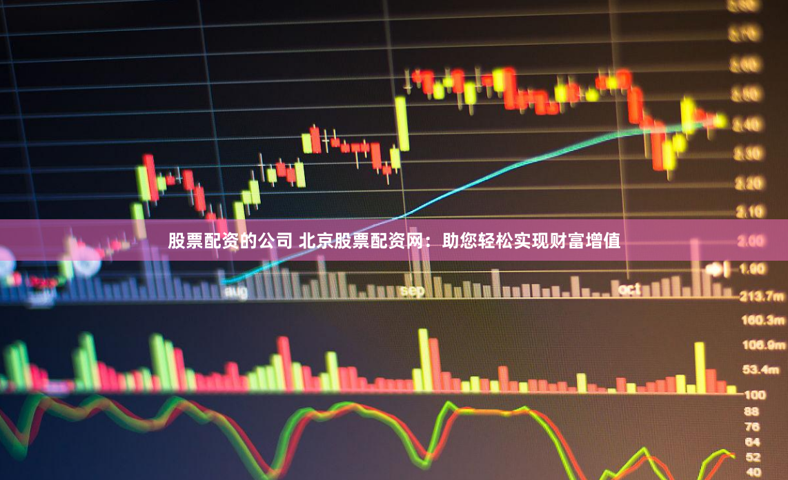 股票配资的公司 北京股票配资网：助您轻松实现财富增值