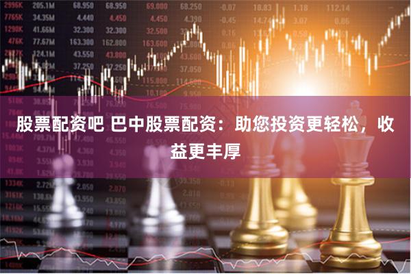 股票配资吧 巴中股票配资：助您投资更轻松，收益更丰厚