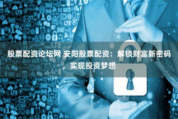 股票配资论坛网 安阳股票配资：解锁财富新密码，实现投资梦想