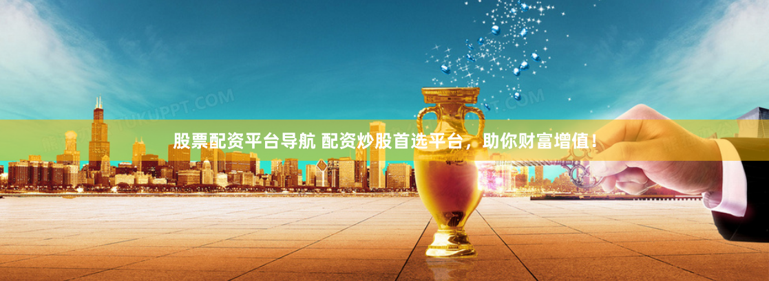 股票配资平台导航 配资炒股首选平台，助你财富增值！