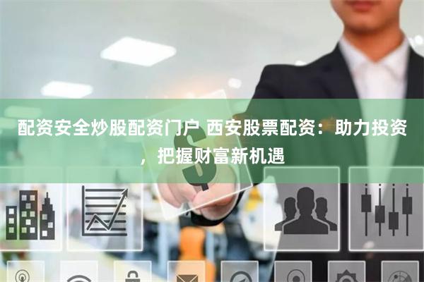 配资安全炒股配资门户 西安股票配资：助力投资，把握财富新机遇