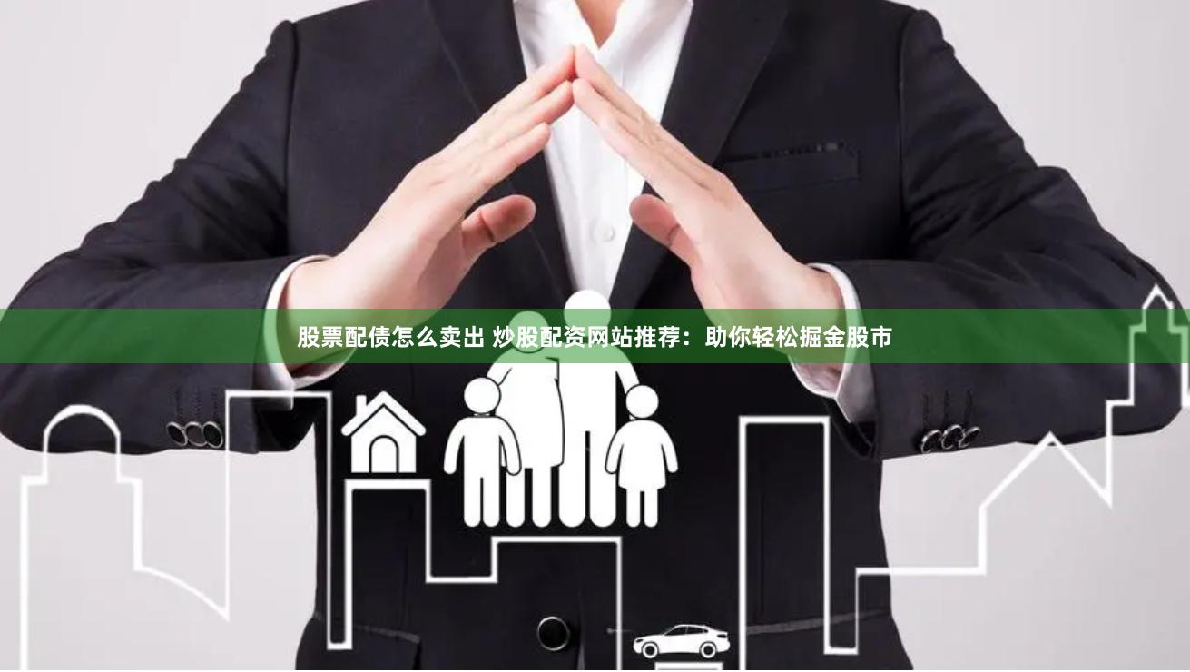 股票配债怎么卖出 炒股配资网站推荐：助你轻松掘金股市