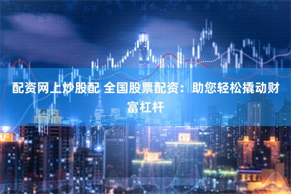 配资网上炒股配 全国股票配资：助您轻松撬动财富杠杆