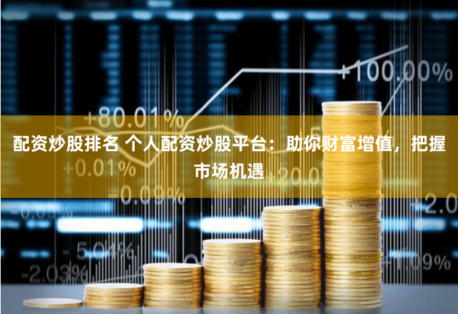 配资炒股排名 个人配资炒股平台：助你财富增值，把握市场机遇