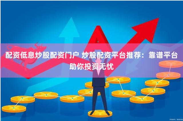 配资低息炒股配资门户 炒股配资平台推荐：靠谱平台助你投资无忧