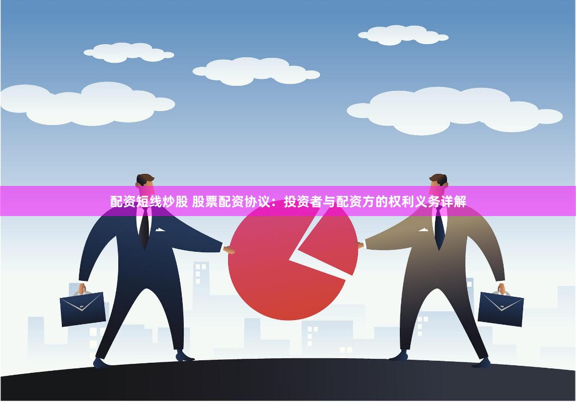 配资短线炒股 股票配资协议：投资者与配资方的权利义务详解