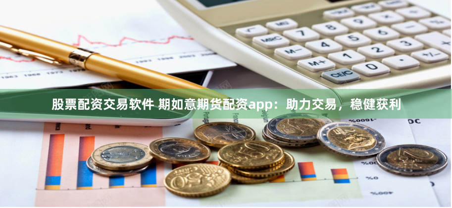 股票配资交易软件 期如意期货配资app：助力交易，稳健获利