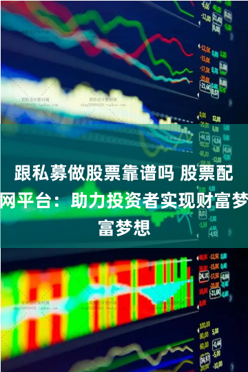 跟私募做股票靠谱吗 股票配资网平台：助力投资者实现财富梦想