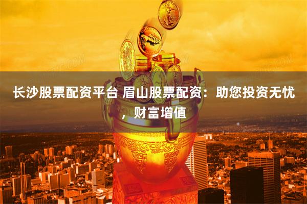 长沙股票配资平台 眉山股票配资：助您投资无忧，财富增值