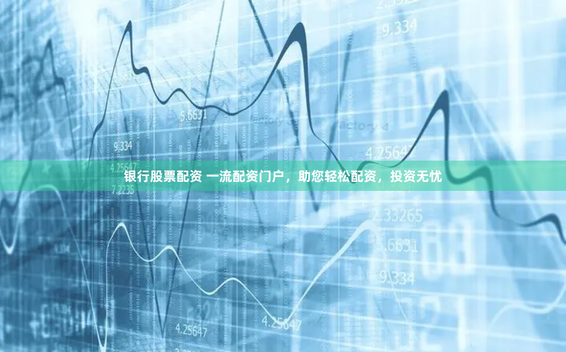 银行股票配资 一流配资门户，助您轻松配资，投资无忧