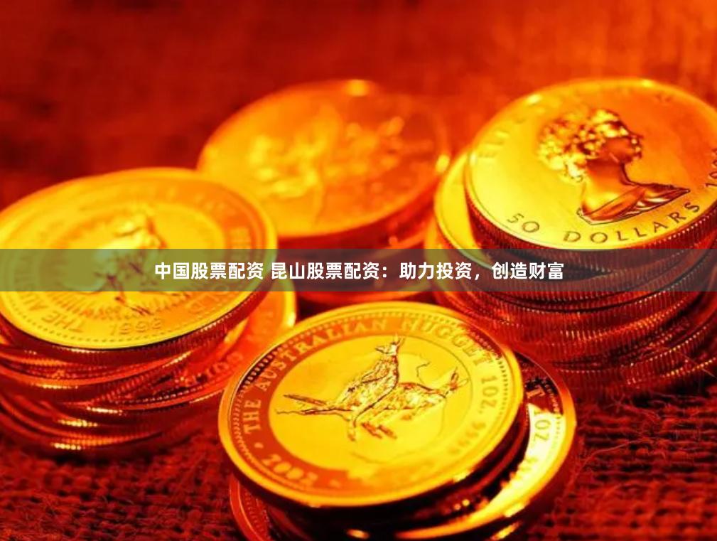 中国股票配资 昆山股票配资：助力投资，创造财富