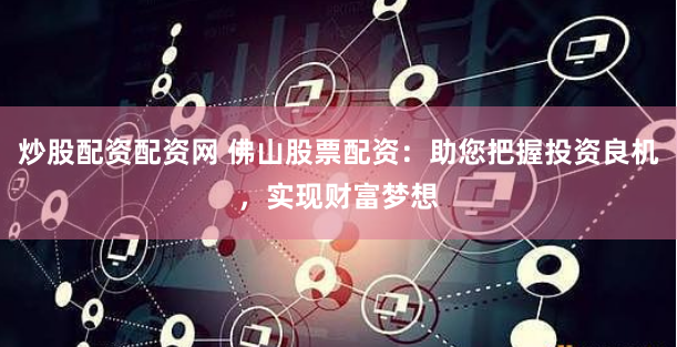 炒股配资配资网 佛山股票配资：助您把握投资良机，实现财富梦想