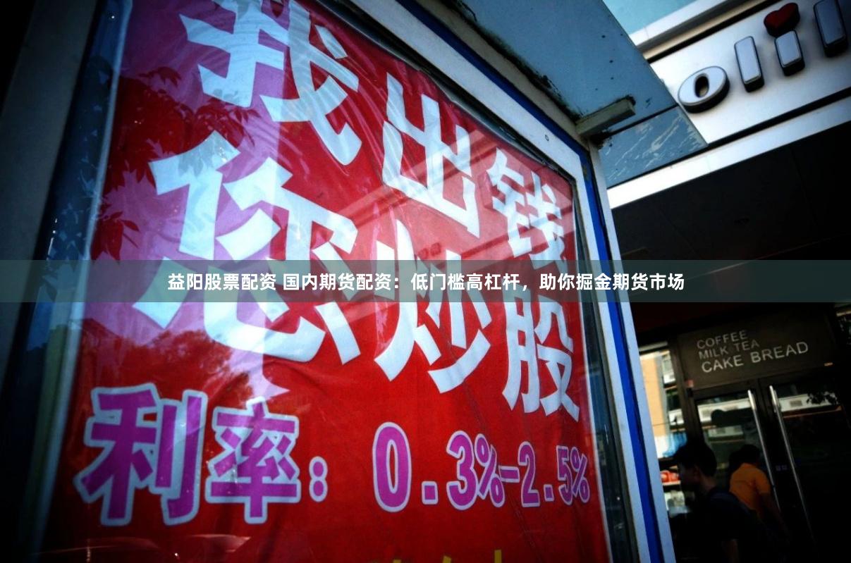 益阳股票配资 国内期货配资：低门槛高杠杆，助你掘金期货市场