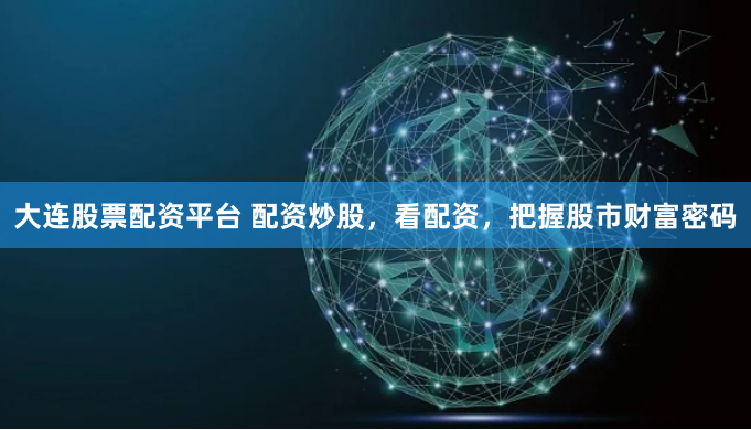 大连股票配资平台 配资炒股，看配资，把握股市财富密码