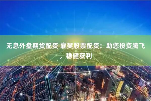 无息外盘期货配资 襄樊股票配资：助您投资腾飞，稳健获利
